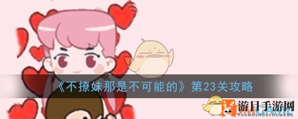 《不撩妹那是不可能的》第23关攻略：轻松闯关，解锁社交智慧秘籍