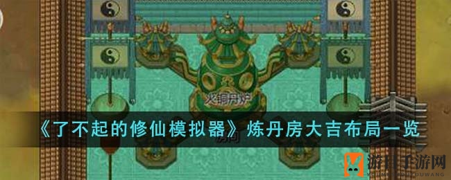 《了不起的修仙模拟器》炼丹房风水宝地布局详解