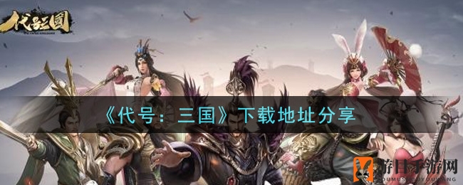 《代号：三国》手游发布，三国策略新玩法等你来战