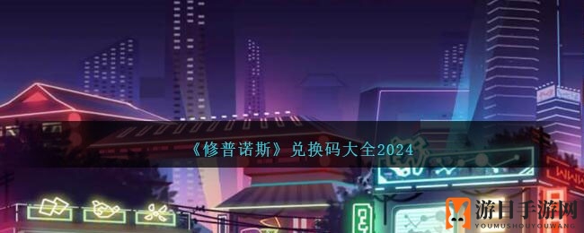 夜城探险，修普诺斯兑换码盛宴来袭