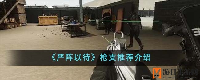 《严阵以待》枪战攻略：四款实战枪械推荐，助你成为战场霸主