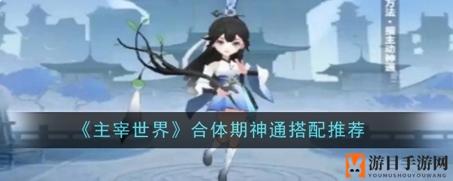 《主宰世界》神通搭配秘籍：三大绝学，助你掌控战局