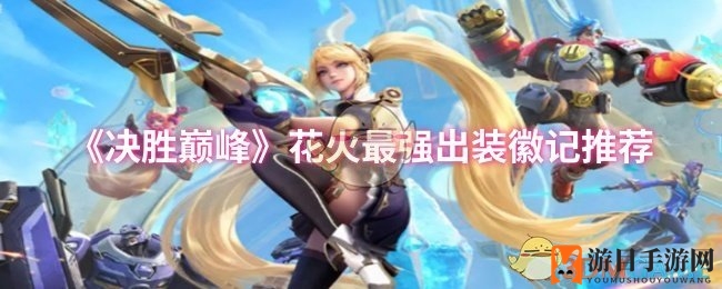 《决胜巅峰》花火英雄巅峰攻略：最强出装徽记推荐，轻松驾驭战场女神