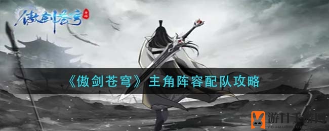 《傲剑苍穹》主角阵容搭配秘籍大揭秘：平民与氪金玩家必看攻略