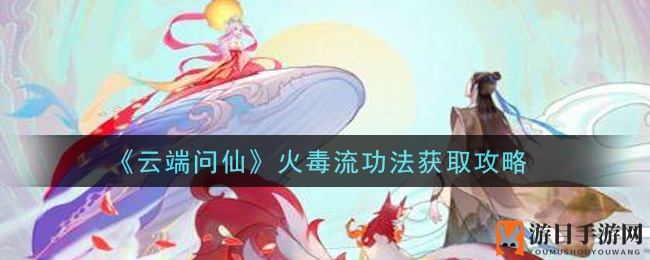 《云端问仙》火毒流功法获取攻略