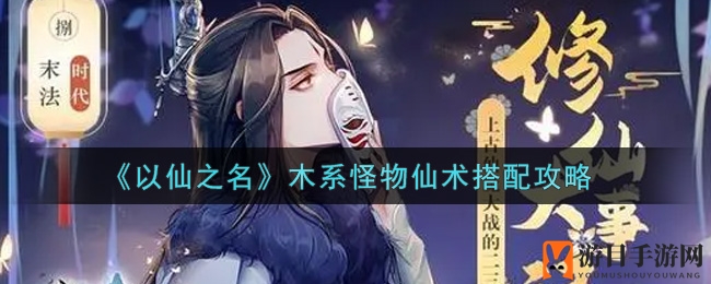 《以仙之名》木系怪物仙术搭配攻略