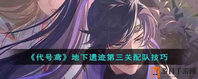 揭秘《代号鸢》地下遗迹第三关配队策略