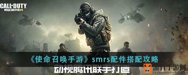 《使命召唤手游》smrs装备搭配攻略：揭秘完美搭配与技能技巧