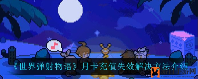 《世界弹射物语》月卡充值故障紧急应对攻略发布！快来了解解决方法