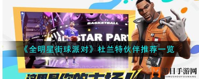 《全明星街球派对》杜兰特搭档攻略：最强拍档助你飞升全明星