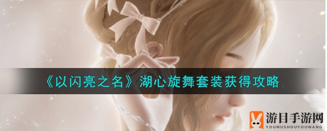 《以闪亮之名》新套装攻略：11月狂欢，轻松赢取湖心旋舞！