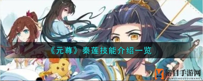 《元尊》手游攻略：揭秘秦莲攻击型源师角色技能与组合搭配