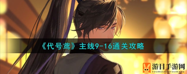 《代号鸢》主线9-16通关攻略