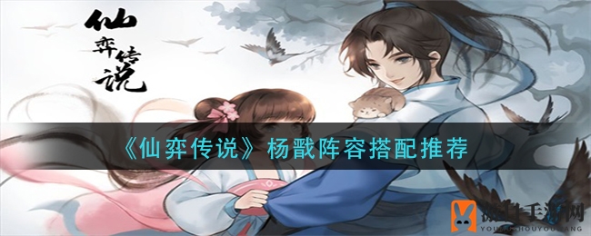 《仙弈传说》杨戬阵容搭配秘籍