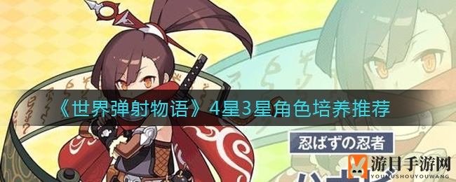 《世界弹射物语》4星3星角色强力秘籍大揭秘，不容错过的培养攻略！