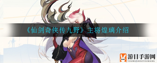 《仙剑奇侠传九野》主将煌璃深度解析：火属性战力担当，点控技能束缚敌人
