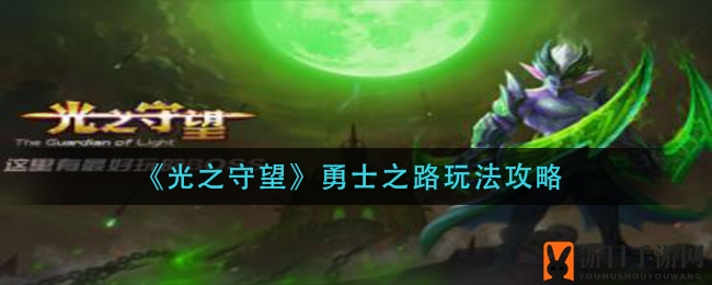 《光之守望》独家攻略：深度揭秘勇士之路玩法与技巧