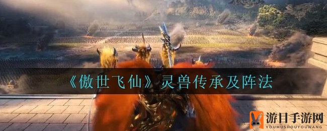 《傲世飞仙》揭秘：灵兽传承与阵法助你战力飙升