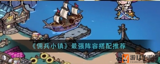 《佣兵小镇》阵容秘籍：无敌战队构建指南