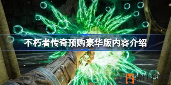 《不朽者传奇》预购豪华版大礼揭秘：超值奖励助力奇幻旅程