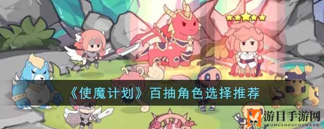 使魔秘境探宝：百抽角色攻略大揭秘，解锁最强使魔阵容