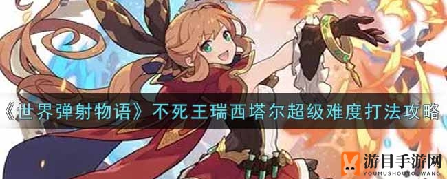 《世界弹射物语》瑞西塔尔超级挑战攻略大揭秘，轻松通关不再难！