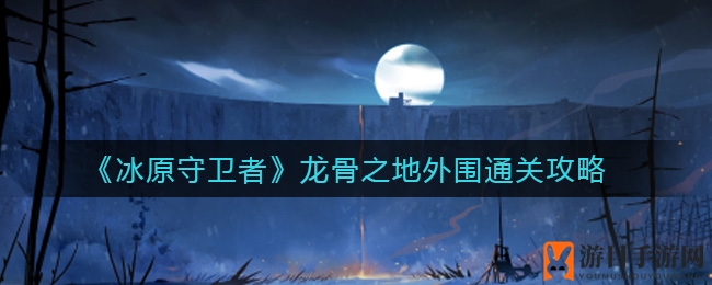 《冰原守卫者》龙骨之地外围通关攻略