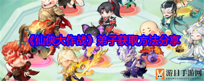 《仙侠大作战》弟子获取方法分享