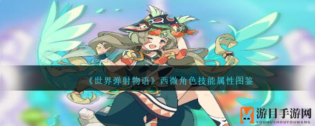 《世界弹射物语》西微角色技能属性图鉴