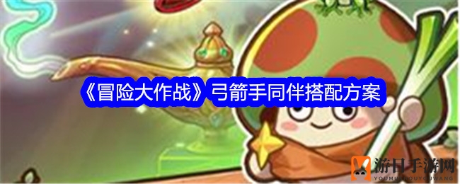 《冒险大作战》弓箭手组合秘籍：五神齐聚，暴击连击一触即发