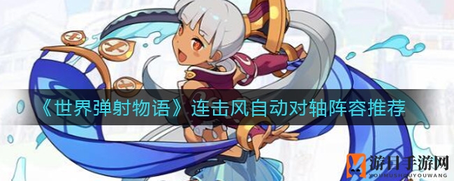《世界弹射物语》连击风自动对轴阵容攻略：打造强力阵容，揭秘提升实力秘诀
