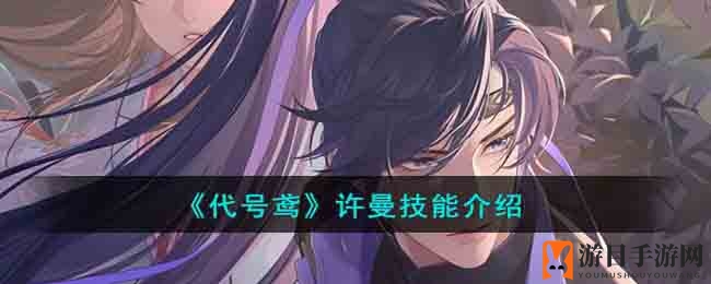 《代号鸢》许曼技能揭秘：神秘天赋，团队战力飙升