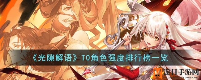 《光隙解语》最新T0角色实力排行榜揭晓，巅峰对决谁主沉浮？