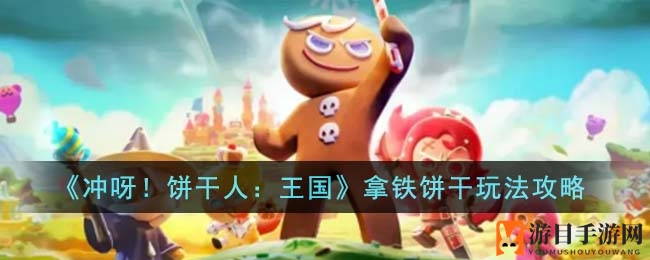 《冲呀！饼干人：王国》拿铁饼干玩法攻略