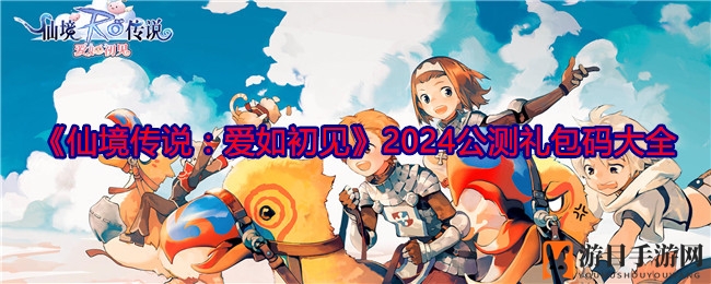 《仙境传说》新礼包来袭，一网打尽2024公测福利