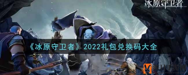 《冰原守卫者》2022年度最新礼包兑换码大公开，福利丰厚等你来领