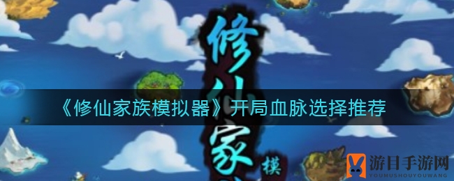 《修仙家族模拟器》开局血脉选择推荐