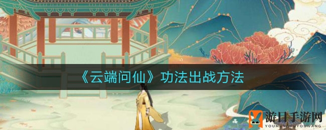 《云端问仙》功法秘籍解析：解锁战斗技巧，畅享修仙之战
