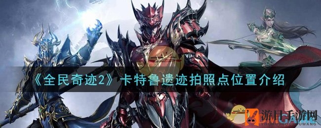 探秘《全民奇迹2》卡特鲁：解锁遗迹摄影宝藏之旅