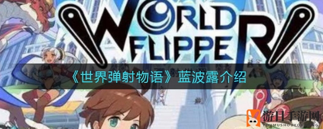 《世界弹射物语》揭秘：精灵小可爱蓝波露独特魅力与技能解析