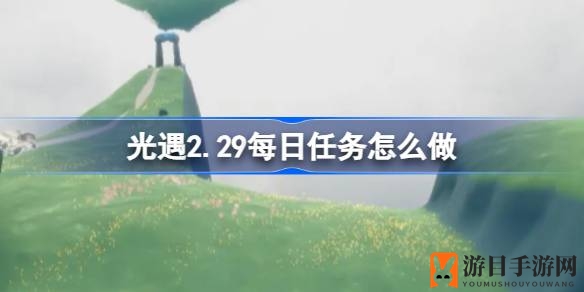 光遇2.29云野新篇章：每日任务攻略全解析