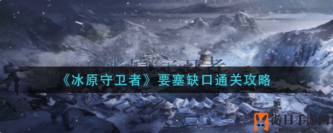 冰原秘境探秘：揭秘《冰原守卫者》要塞缺口通关奥秘