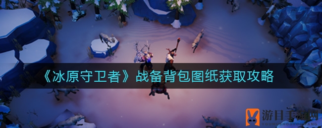 冰原寻宝记：揭秘战备背包图纸的神秘获取之路