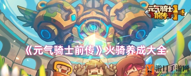 《元气骑士前传》火骑养成攻略：揭秘技能、装备、羁绊搭配全解析