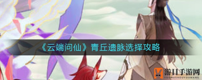 《云端问仙》青丘遗脉选择攻略