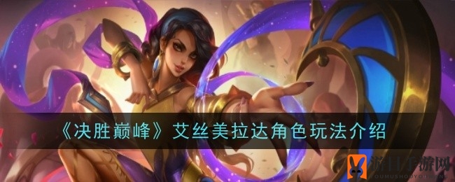 《决胜巅峰》艾丝美拉达技能解析：星月交辉，战场焦点璀璨