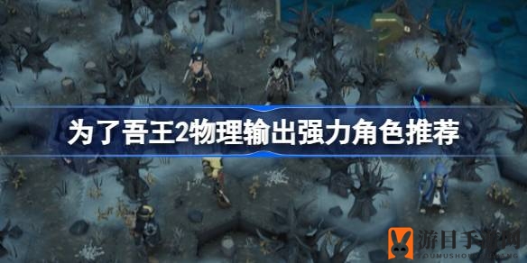 《为了吾王2》物理输出英雄排名揭晓：农民领衔，各路英雄风采各异