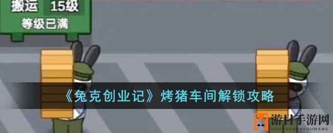 《兔克创业记》解锁烤猪车间，趣味经营之旅大揭秘