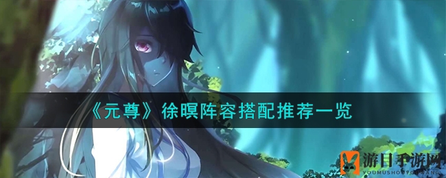 《元尊》徐暝阵容搭配推荐详览