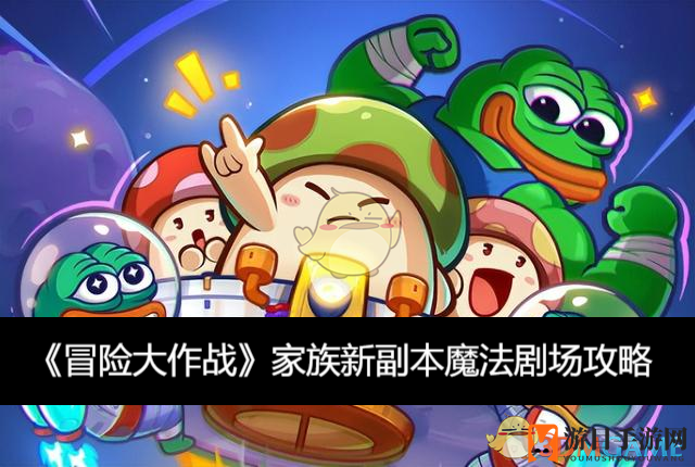 《冒险大作战》魔法剧场新副本攻略全解析，轻松征服挑战，解锁神秘奖励！
